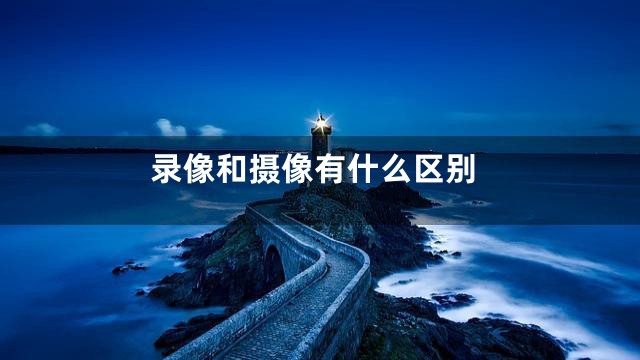 录像和摄像有什么区别