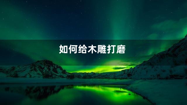 如何给木雕打磨