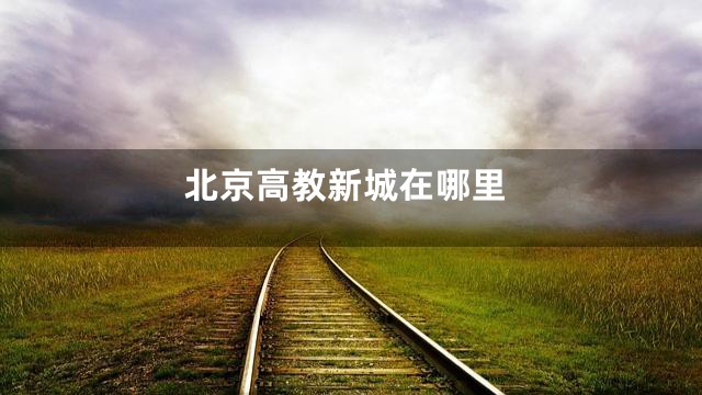 北京高教新城在哪里