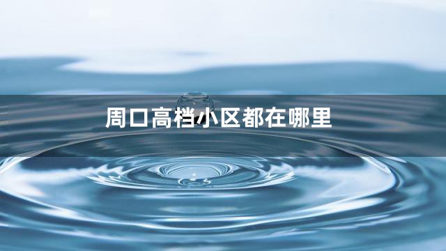 周口高档小区都在哪里