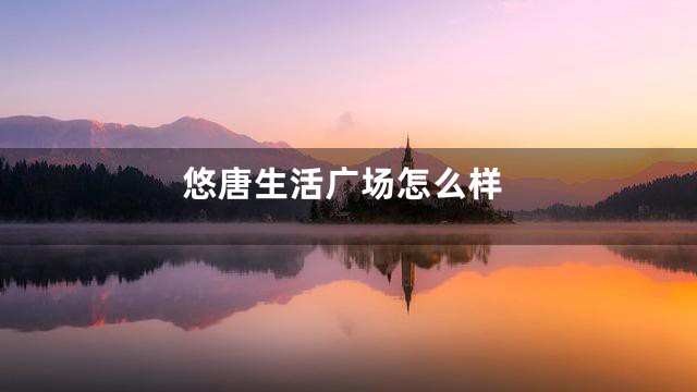悠唐生活广场怎么样