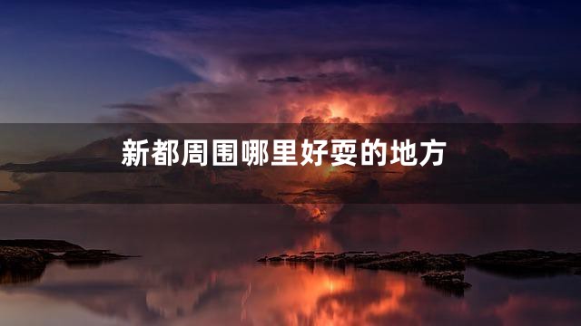 新都周围哪里好耍的地方