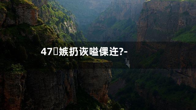 47嫉扔诙嗌倮迕?-