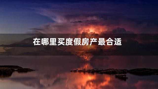 在哪里买度假房产最合适