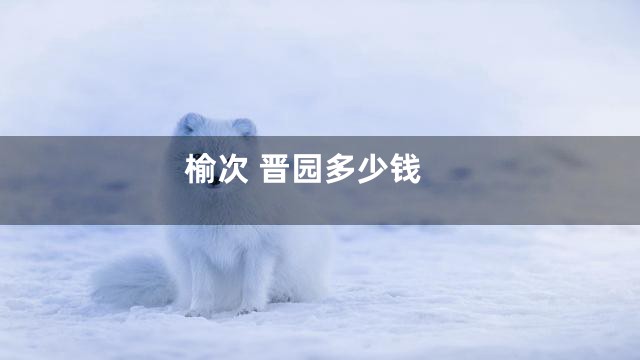 榆次 晋园多少钱