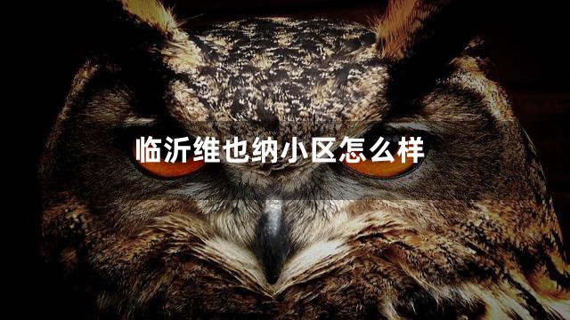 临沂维也纳小区怎么样