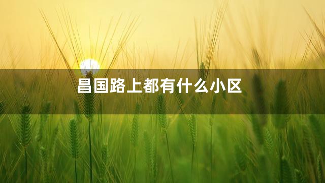 昌国路上都有什么小区