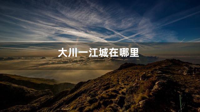 大川一江城在哪里