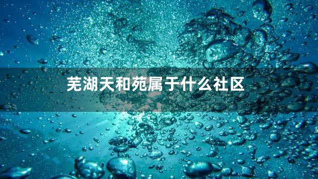 芜湖天和苑属于什么社区