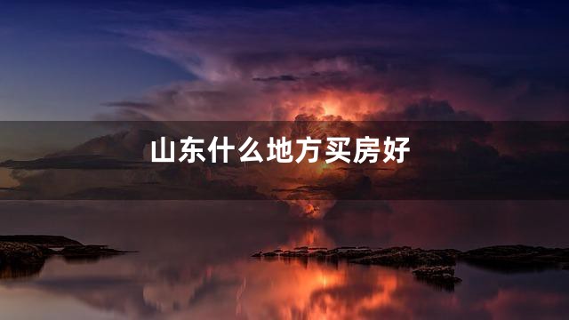 山东什么地方买房好