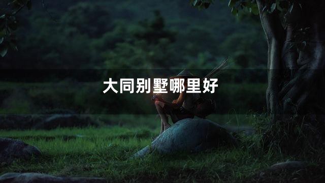 大同别墅哪里好