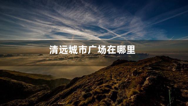 清远城市广场在哪里