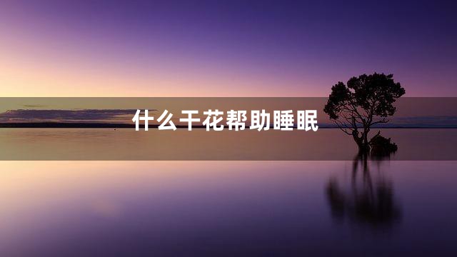 什么干花帮助睡眠