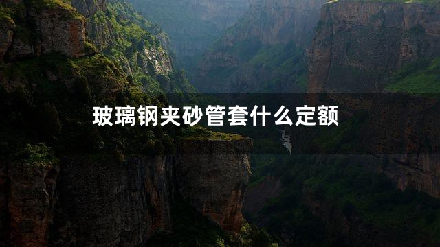 玻璃钢夹砂管套什么定额