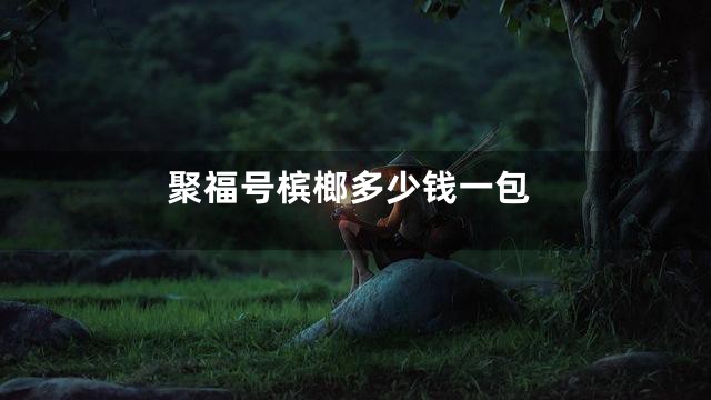 聚福号槟榔多少钱一包