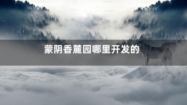 蒙阴香麓园哪里开发的