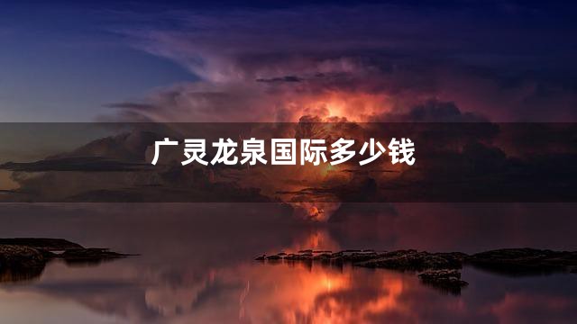 广灵龙泉国际多少钱