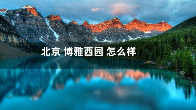 北京 博雅西园 怎么样