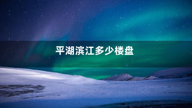 平湖滨江多少楼盘