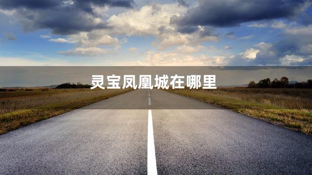 灵宝凤凰城在哪里