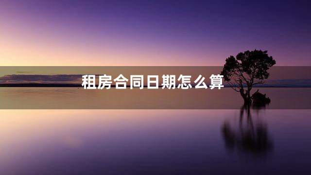 租房合同日期怎么算