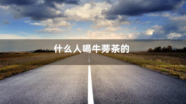 什么人喝牛蒡茶的