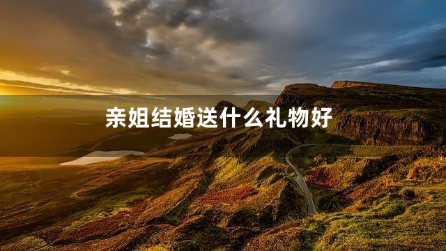 亲姐结婚送什么礼物好