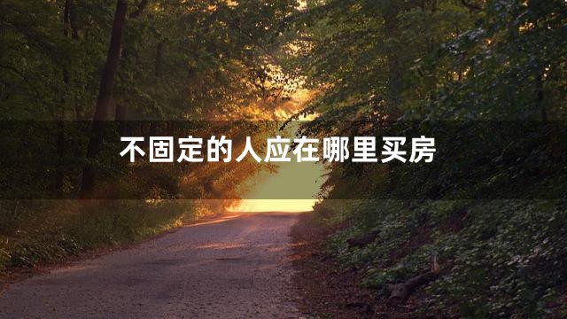 不固定的人应在哪里买房