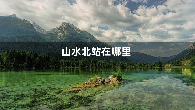 山水北站在哪里