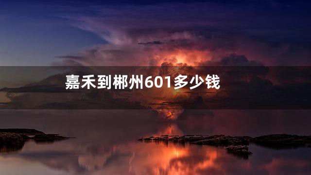 嘉禾到郴州601多少钱