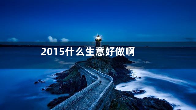 2015什么生意好做啊
