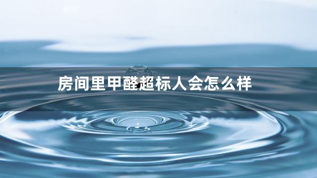 房间里甲醛超标人会怎么样