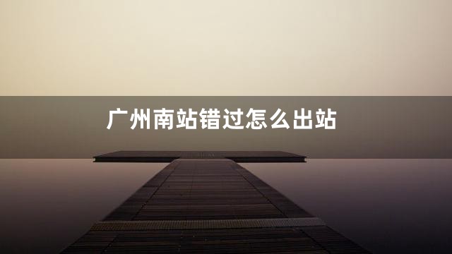 广州南站错过怎么出站