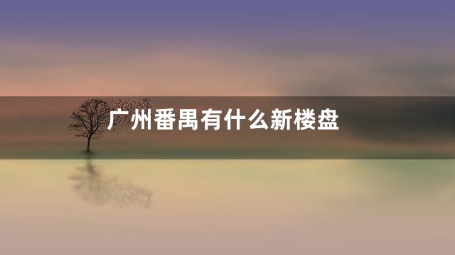 广州番禺有什么新楼盘