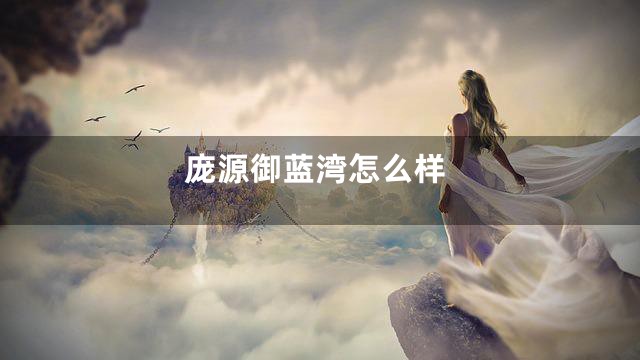 庞源御蓝湾怎么样