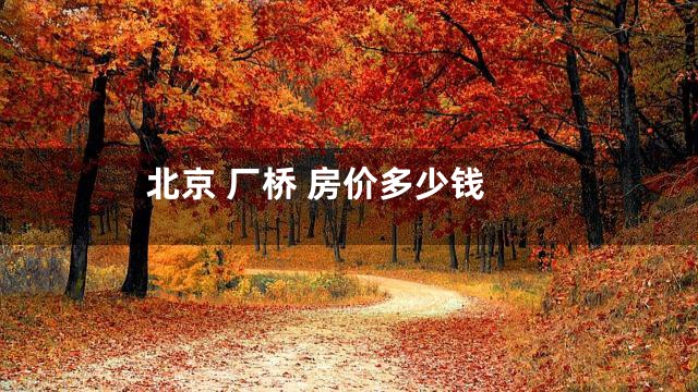 北京 厂桥 房价多少钱