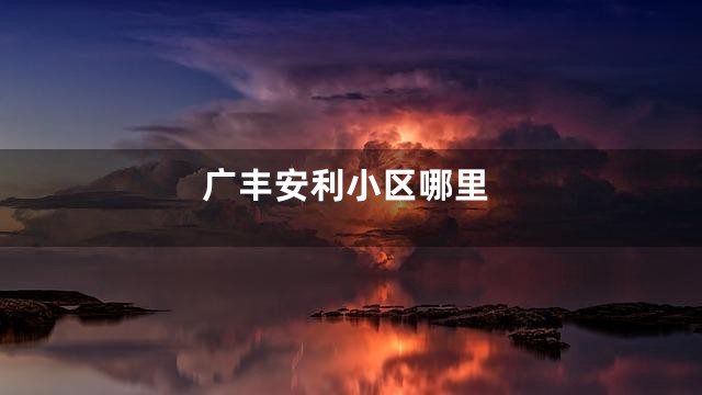 广丰安利小区哪里