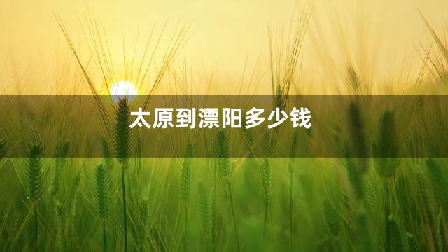 太原到漂阳多少钱