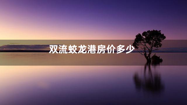 双流蛟龙港房价多少