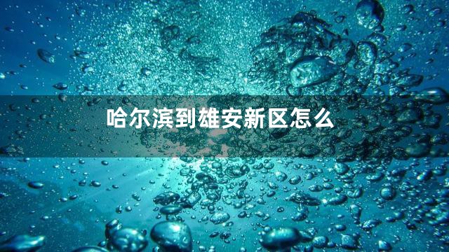 哈尔滨到雄安新区怎么
