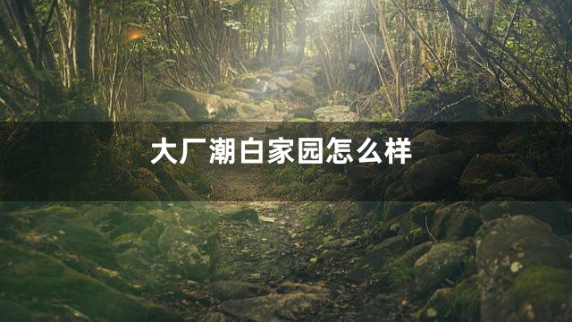 大厂潮白家园怎么样
