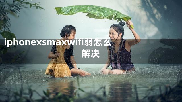 iphonexsmaxwifi弱怎么解决