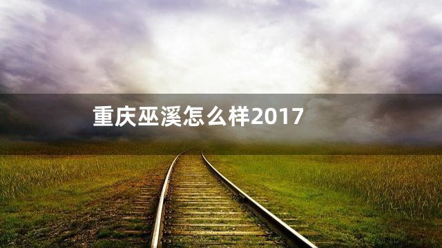 重庆巫溪怎么样2017