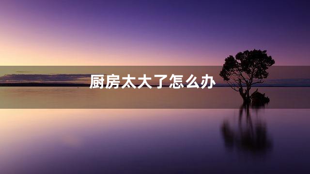 厨房太大了怎么办