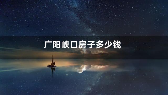 广阳峡口房子多少钱