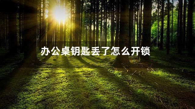 办公桌钥匙丢了怎么开锁