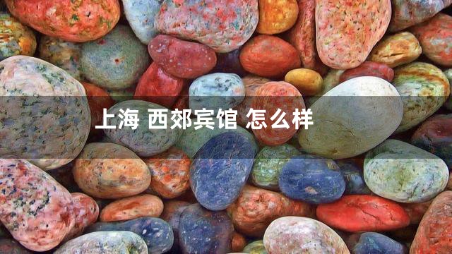上海 西郊宾馆 怎么样