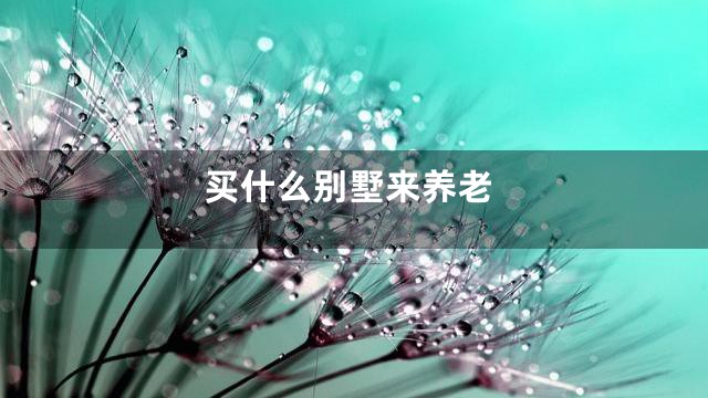 买什么别墅来养老