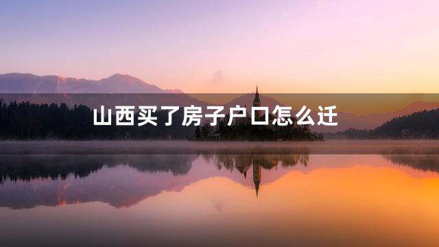 山西买了房子户口怎么迁