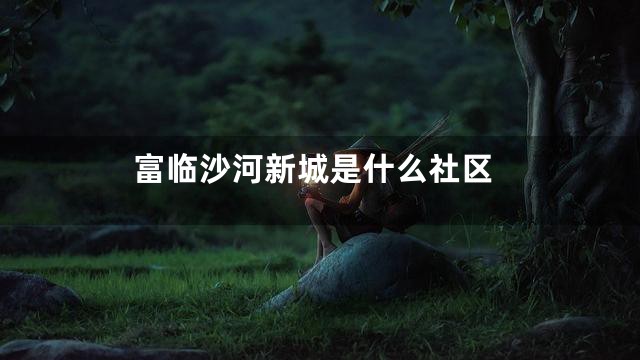 富临沙河新城是什么社区